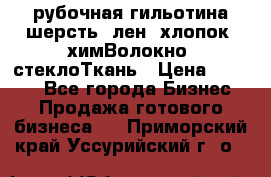 рубочная гильотина шерсть, лен, хлопок, химВолокно, стеклоТкань › Цена ­ 1 000 - Все города Бизнес » Продажа готового бизнеса   . Приморский край,Уссурийский г. о. 